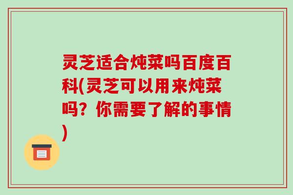 灵芝适合炖菜吗百度百科(灵芝可以用来炖菜吗?你需要了解的事情) 灵芝适合炖菜吗百度百科(灵芝可以用来炖菜吗?你需要了解的事情)