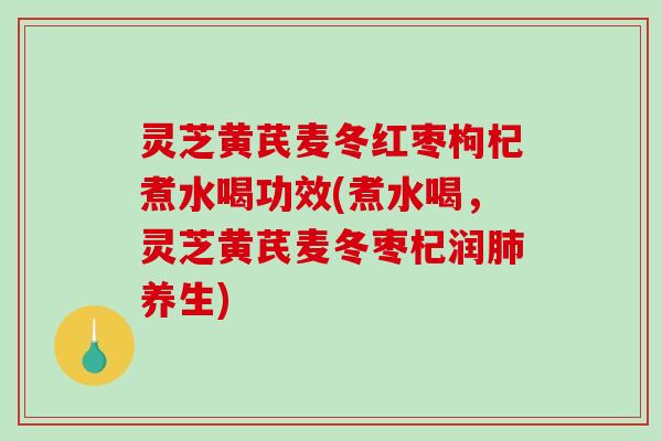 灵芝黄芪麦冬红枣枸杞煮水喝功效(煮水喝，灵芝黄芪麦冬枣杞润养生)