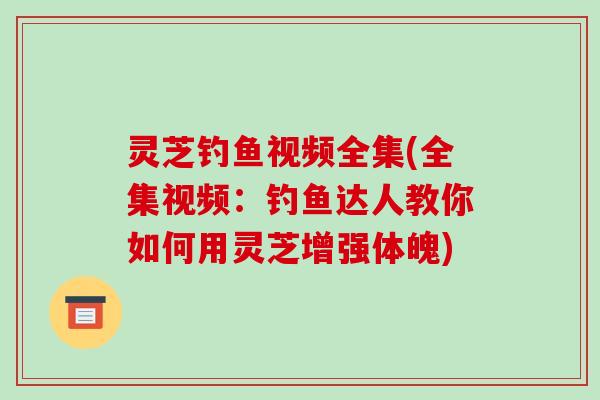 灵芝钓鱼视频全集(全集视频：钓鱼达人教你如何用灵芝增强体魄)