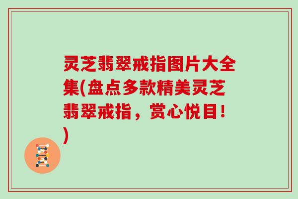 灵芝翡翠戒指图片大全集(盘点多款精美灵芝翡翠戒指,赏心悦目!) 灵芝翡翠戒指图片大全集(盘点多款精美灵芝翡翠戒指,赏心悦目!)