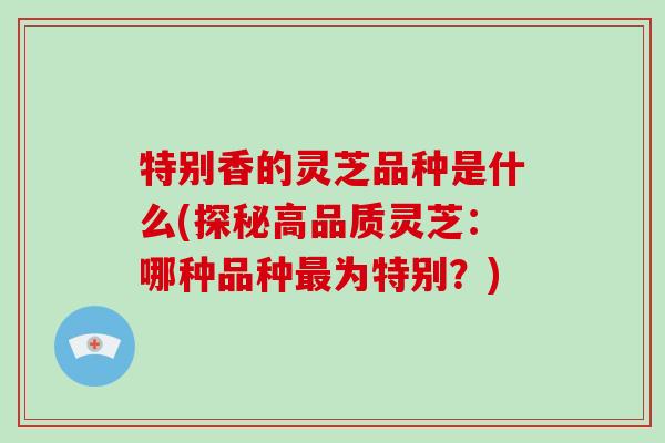 特别香的灵芝品种是什么(探秘高品质灵芝：哪种品种最为特别？)