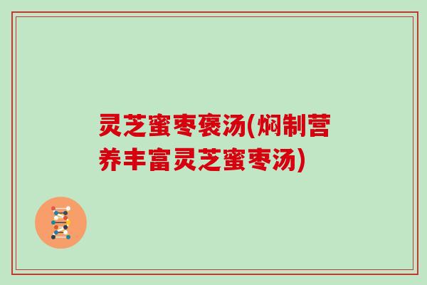 灵芝蜜枣褒汤(焖制营养丰富灵芝蜜枣汤)