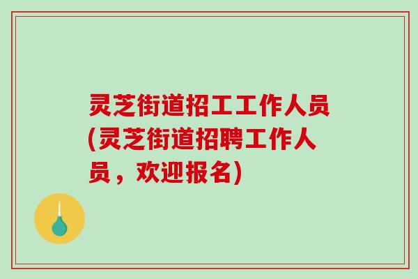 灵芝街道招工工作人员(灵芝街道招聘工作人员,欢迎报名) 灵芝街道招工工作人员(灵芝街道招聘工作人员,欢迎报名)