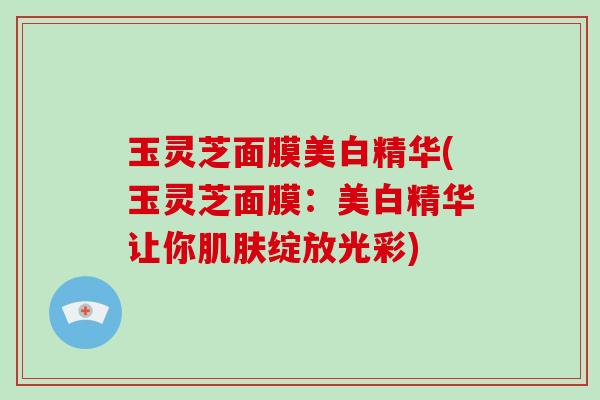 玉灵芝面膜美白精华(玉灵芝面膜：美白精华让你肌肤绽放光彩)
