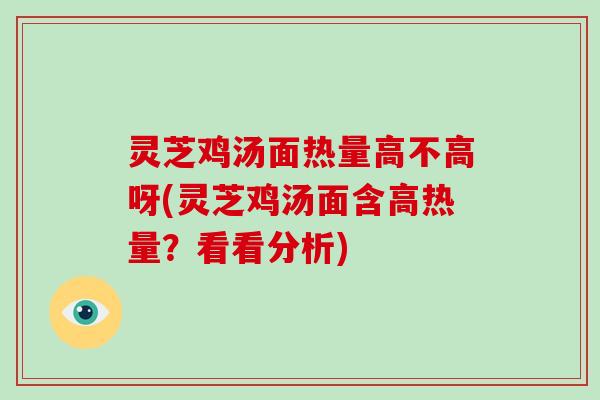 灵芝鸡汤面热量高不高呀(灵芝鸡汤面含高热量?看看分析) 灵芝鸡汤面热量高不高呀(灵芝鸡汤面含高热量?看看分析)