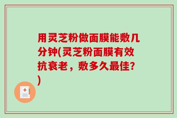 用灵芝粉做面膜能敷几分钟(灵芝粉面膜有效抗,敷多久佳?) 用灵芝粉做面膜能敷几分钟(灵芝粉面膜有效抗,敷多久佳?)