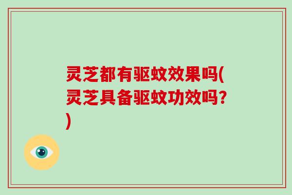 灵芝都有驱蚊效果吗(灵芝具备驱蚊功效吗?) 灵芝都有驱蚊效果吗(灵芝具备驱蚊功效吗?)