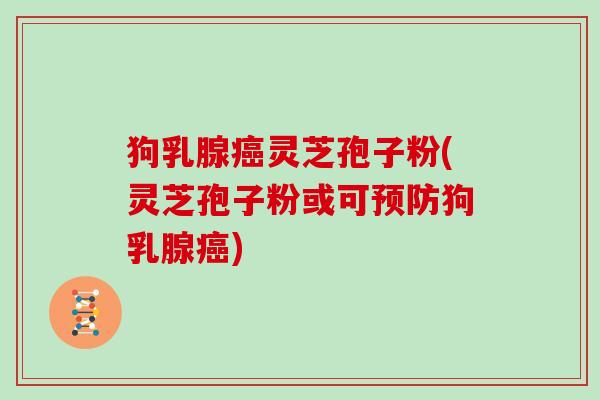 狗乳腺癌灵芝孢子粉(灵芝孢子粉或可预防狗乳腺癌)