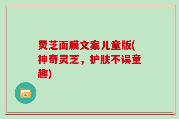 灵芝面膜文案儿童版(神奇灵芝，护肤不误童趣)