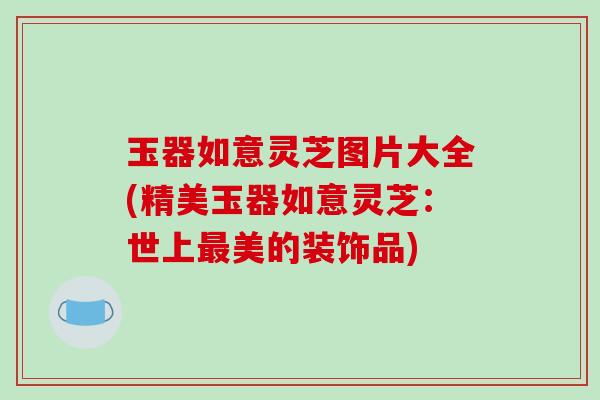 玉器如意灵芝图片大全(精美玉器如意灵芝:世上美的装饰品) 玉器如意灵芝图片大全(精美玉器如意灵芝:世上美的装饰品)