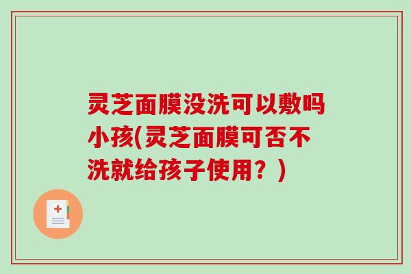 灵芝面膜没洗可以敷吗小孩(灵芝面膜可否不洗就给孩子使用？)