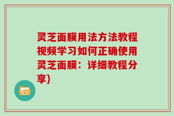 灵芝面膜用法方法教程视频学习如何正确使用灵芝面膜:详细教程分享) 灵芝面膜用法方法教程视频学习如何正确使用灵芝面膜:详细教程分享)