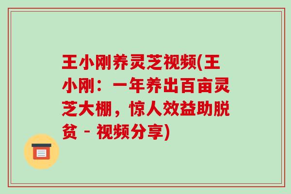 王小刚养灵芝视频(王小刚：一年养出百亩灵芝大棚，惊人效益助脱贫 - 视频分享)
