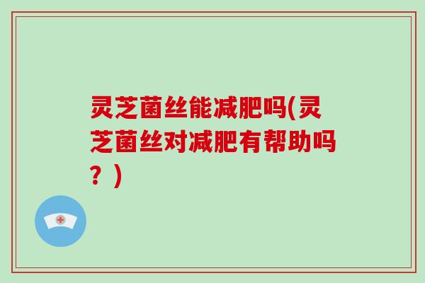 灵芝菌丝能减肥吗(灵芝菌丝对减肥有帮助吗？)