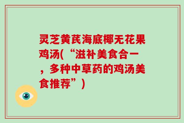 灵芝黄芪海底椰无花果鸡汤(“滋补美食合一,多种中草药的鸡汤美食推荐”) 灵芝黄芪海底椰无花果鸡汤(“滋补美食合一,多种中草药的鸡汤美食推荐”)