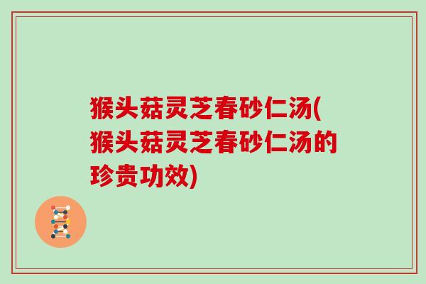 猴头菇灵芝春砂仁汤(猴头菇灵芝春砂仁汤的珍贵功效) 猴头菇灵芝春砂仁汤(猴头菇灵芝春砂仁汤的珍贵功效)