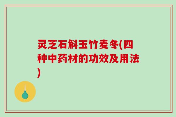 灵芝石斛玉竹麦冬(四种材的功效及用法)