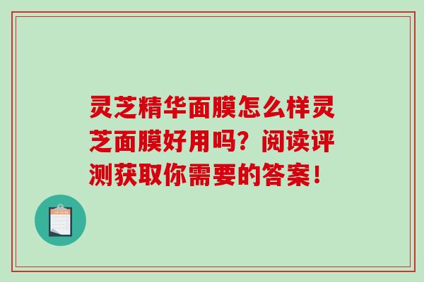 灵芝精华面膜怎么样灵芝面膜好用吗?阅读评测获取你需要的答案! 灵芝精华面膜怎么样灵芝面膜好用吗?阅读评测获取你需要的答案!