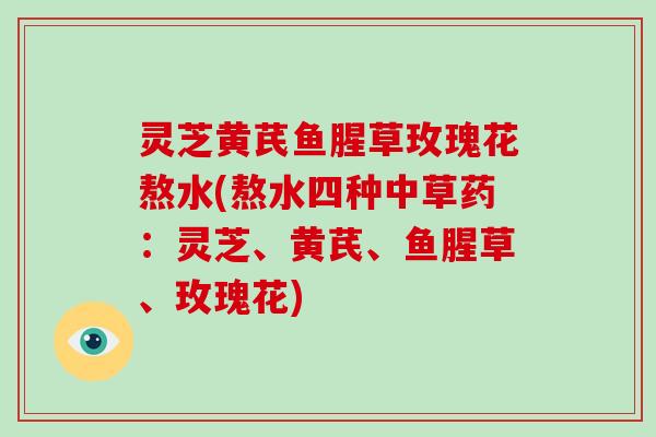 灵芝黄芪鱼腥草玫瑰花熬水(熬水四种中草药：灵芝、黄芪、鱼腥草、玫瑰花)