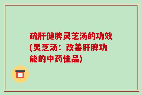 疏健脾灵芝汤的功效(灵芝汤:改善脾功能的佳品) 疏健脾灵芝汤的功效(灵芝汤:改善脾功能的佳品)