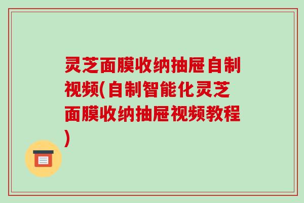 灵芝面膜收纳抽屉自制视频(自制智能化灵芝面膜收纳抽屉视频教程) 灵芝面膜收纳抽屉自制视频(自制智能化灵芝面膜收纳抽屉视频教程)