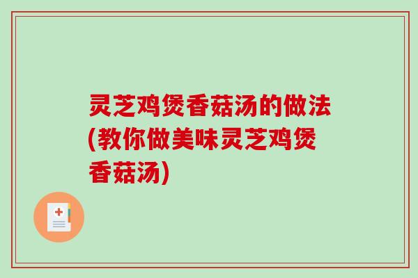 灵芝鸡煲香菇汤的做法(教你做美味灵芝鸡煲香菇汤)