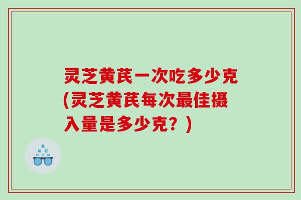 灵芝黄芪一次吃多少克(灵芝黄芪每次佳摄入量是多少克?) 灵芝黄芪一次吃多少克(灵芝黄芪每次佳摄入量是多少克?)