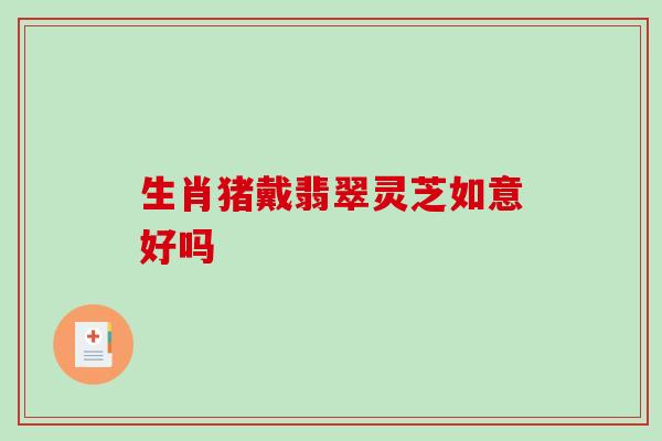 生肖猪戴翡翠灵芝如意好吗