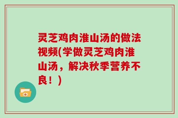 灵芝鸡肉淮山汤的做法视频(学做灵芝鸡肉淮山汤,解决秋季营养不良!) 灵芝鸡肉淮山汤的做法视频(学做灵芝鸡肉淮山汤,解决秋季营养不良!)
