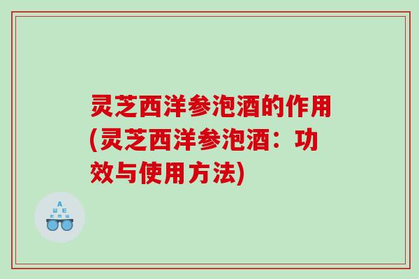 灵芝西洋参泡酒的作用(灵芝西洋参泡酒:功效与使用方法) 灵芝西洋参泡酒的作用(灵芝西洋参泡酒:功效与使用方法)