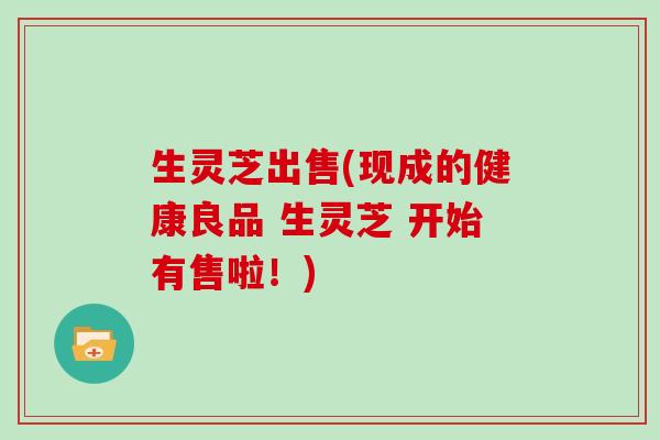 生灵芝出售(现成的健康良品 生灵芝 开始有售啦!) 生灵芝出售(现成的健康良品 生灵芝 开始有售啦!)