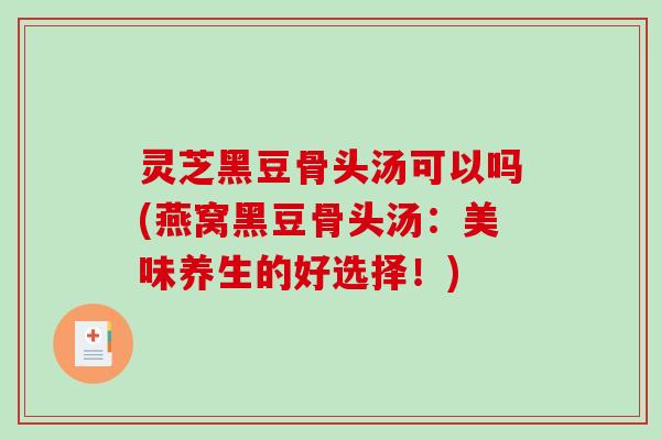 灵芝黑豆骨头汤可以吗(燕窝黑豆骨头汤:美味养生的好选择!) 灵芝黑豆骨头汤可以吗(燕窝黑豆骨头汤:美味养生的好选择!)