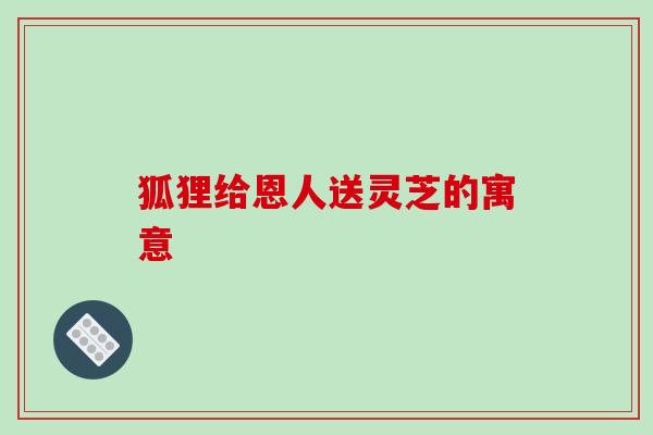 狐狸给恩人送灵芝的寓意 狐狸给恩人送灵芝的寓意
