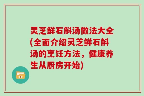 灵芝鲜石斛汤做法大全(全面介绍灵芝鲜石斛汤的烹饪方法,健康养生从厨房开始) 灵芝鲜石斛汤做法大全(全面介绍灵芝鲜石斛汤的烹饪方法,健康养生从厨房开始)