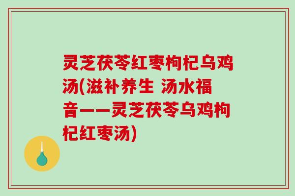 灵芝茯苓红枣枸杞乌鸡汤(滋补养生 汤水福音——灵芝茯苓乌鸡枸杞红枣汤) 灵芝茯苓红枣枸杞乌鸡汤(滋补养生 汤水福音——灵芝茯苓乌鸡枸杞红枣汤)