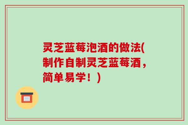 灵芝蓝莓泡酒的做法(制作自制灵芝蓝莓酒，简单易学！)