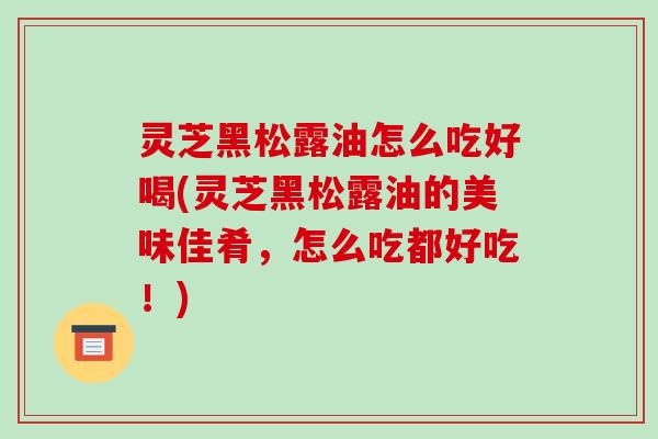 灵芝黑松露油怎么吃好喝(灵芝黑松露油的美味佳肴，怎么吃都好吃！)