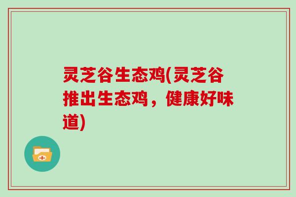 灵芝谷生态鸡(灵芝谷推出生态鸡，健康好味道)