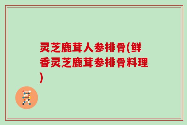 灵芝鹿茸人参排骨(鲜香灵芝鹿茸参排骨料理) 灵芝鹿茸人参排骨(鲜香灵芝鹿茸参排骨料理)
