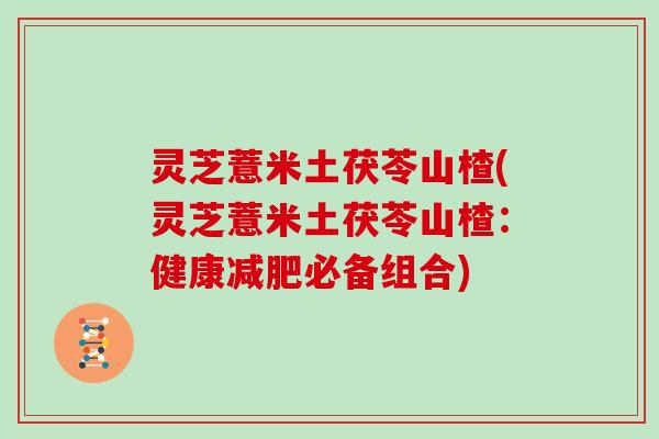 灵芝薏米土茯苓山楂(灵芝薏米土茯苓山楂：健康减肥必备组合)