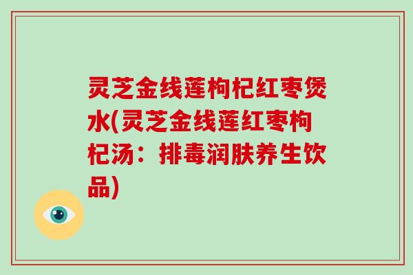 灵芝金线莲枸杞红枣煲水(灵芝金线莲红枣枸杞汤：排毒润肤养生饮品)