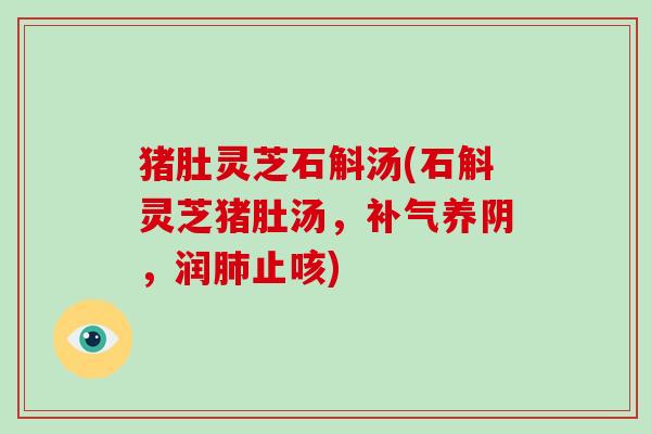 猪肚灵芝石斛汤(石斛灵芝猪肚汤，补气养阴，润肺止咳)