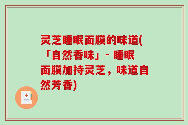 灵芝面膜的味道(「自然香味」- 面膜加持灵芝,味道自然芳香) 灵芝面膜的味道(「自然香味」- 面膜加持灵芝,味道自然芳香)