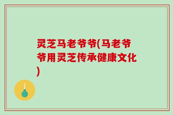 灵芝马老爷爷(马老爷爷用灵芝传承健康文化)
