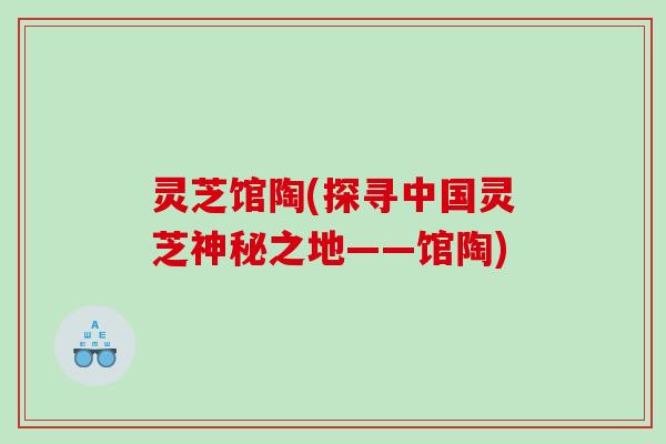 灵芝馆陶(探寻中国灵芝神秘之地——馆陶)