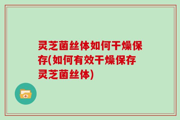 灵芝菌丝体如何干燥保存(如何有效干燥保存灵芝菌丝体) 灵芝菌丝体如何干燥保存(如何有效干燥保存灵芝菌丝体)