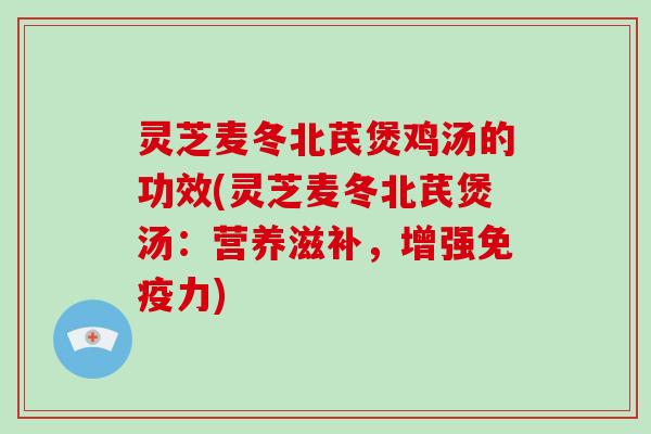 灵芝麦冬北芪煲鸡汤的功效(灵芝麦冬北芪煲汤：营养滋补，增强免疫力)