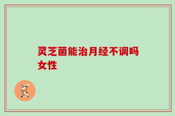灵芝菌能不调吗女性 灵芝菌能不调吗女性