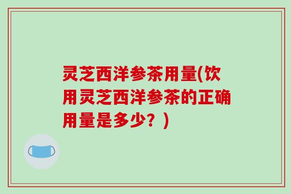 灵芝西洋参茶用量(饮用灵芝西洋参茶的正确用量是多少?) 灵芝西洋参茶用量(饮用灵芝西洋参茶的正确用量是多少?)