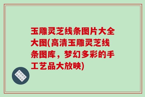 玉雕灵芝线条图片大全大图(高清玉雕灵芝线条图库，梦幻多彩的手工艺品大放映)